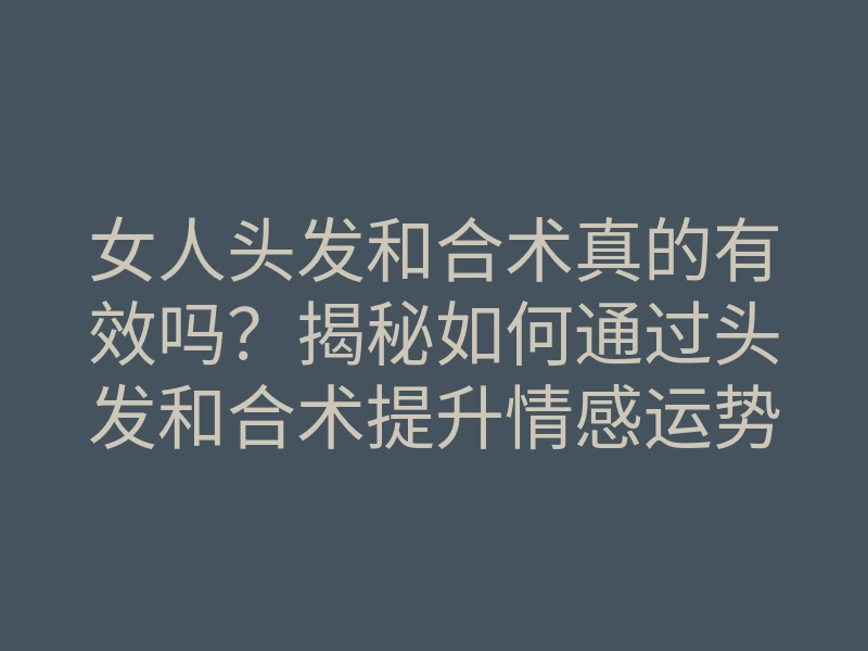 女人头发和合术真的有效吗?揭秘如何通过头发和合术提升情感运势