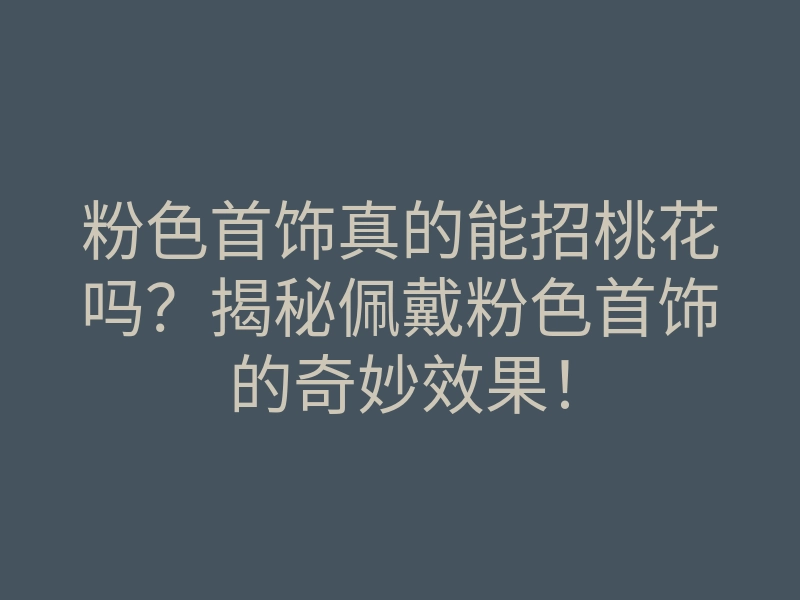 粉色首饰真的能招桃花吗？揭秘佩戴粉色首饰的奇妙效果！