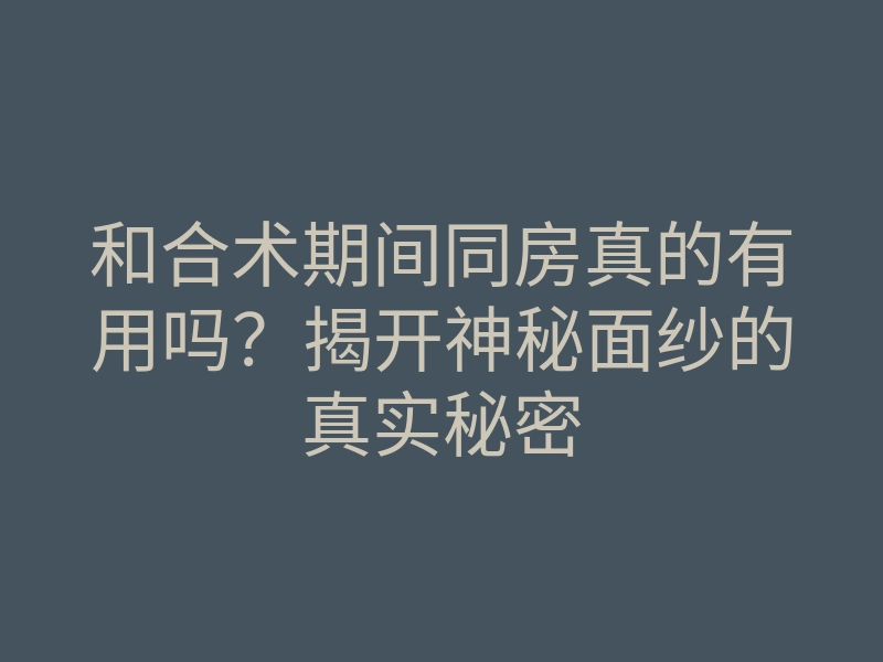 和合术期间同房真的有用吗?揭开神秘面纱的真实秘密