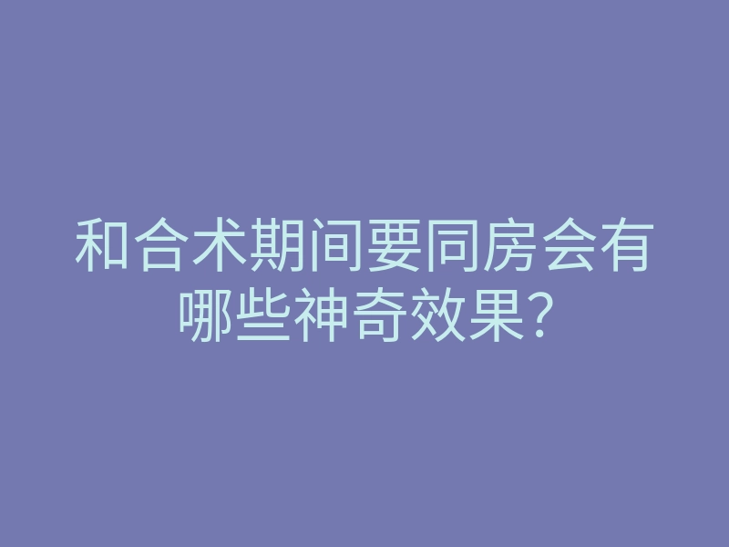 和合术期间要同房会有哪些神奇效果?