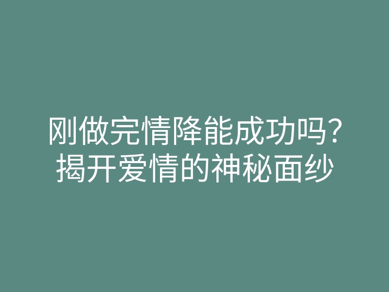 刚做完情降能成功吗?揭开爱情的神秘面纱