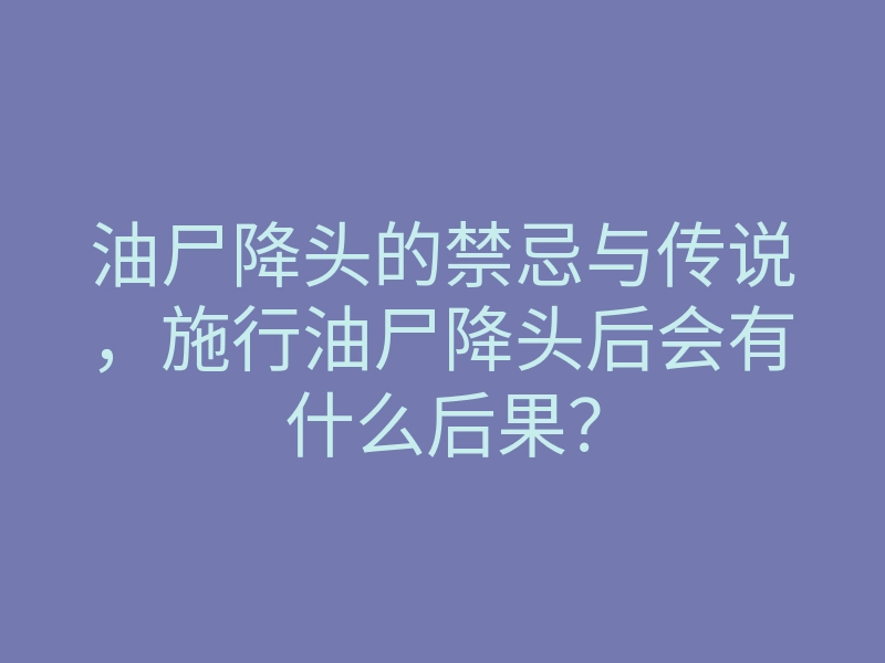 油尸降头的禁忌与传说,施行油尸降头后会有什么后果?