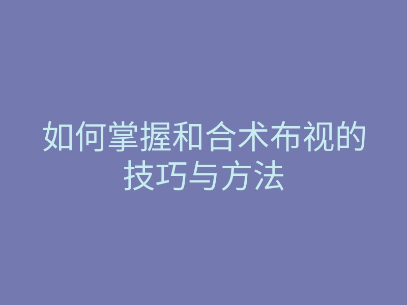 如何掌握和合术布视的技巧与方法