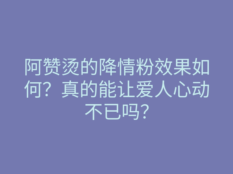 阿赞烫的降情粉效果如何?真的能让爱人心动不已吗?