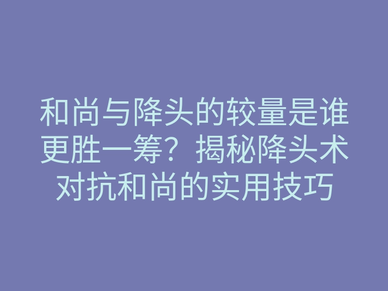 和尚与降头的较量是谁更胜一筹?揭秘降头术对抗和尚的实用技巧