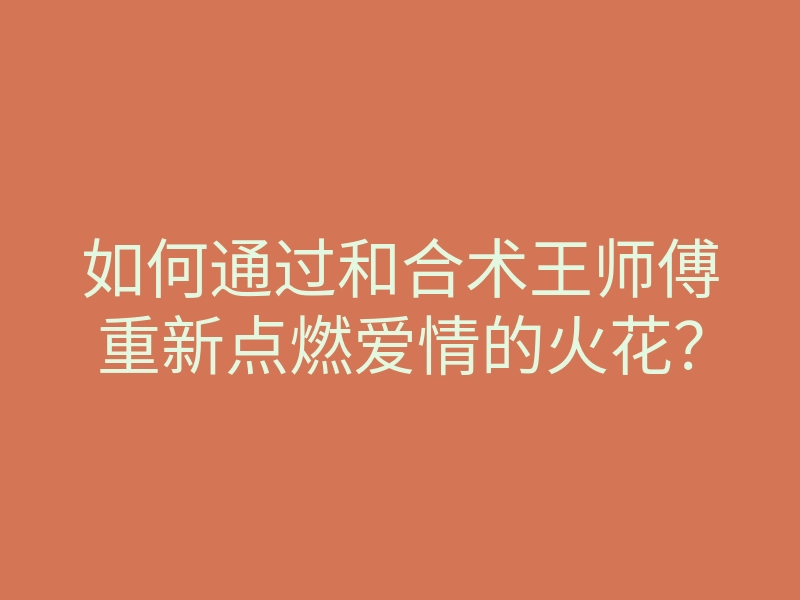 如何通过和合术王师傅重新点燃爱情的火花?