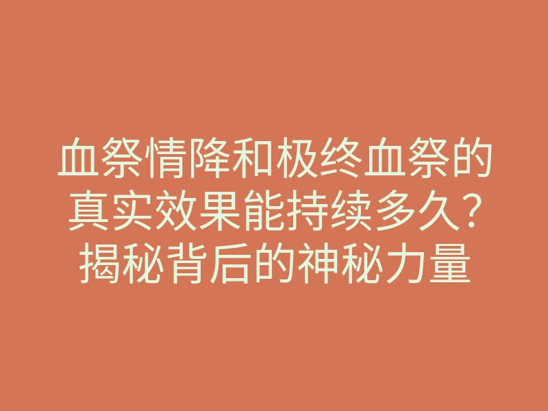 血祭情降和极终血祭的真实效果能持续多久?揭秘背后的神秘力量