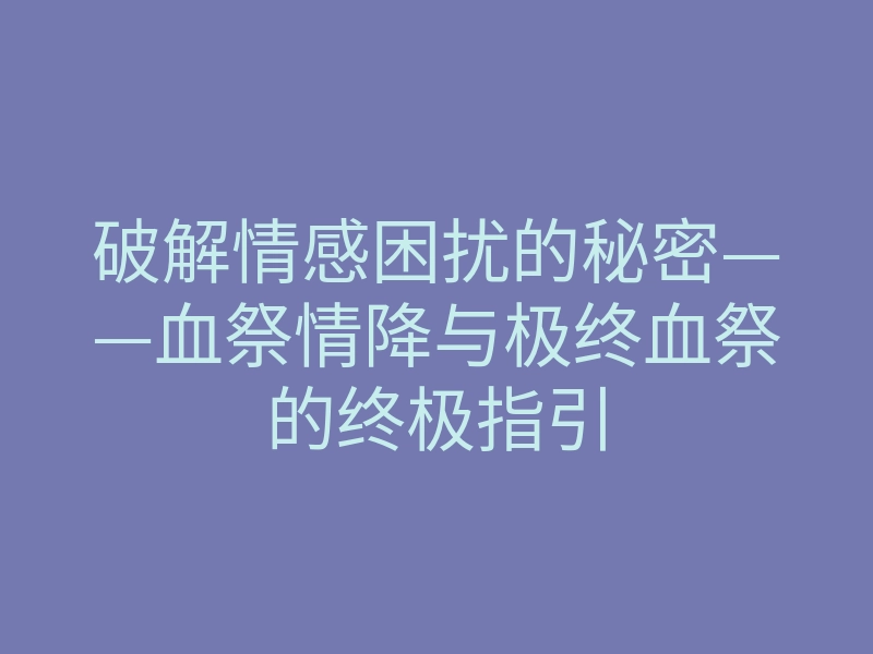 破解情感困扰的秘密——血祭情降与极终血祭的终极指引