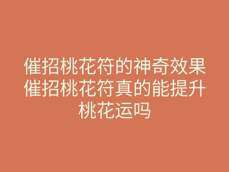 催招桃花符的神奇效果催招桃花符真的能提升桃花运吗