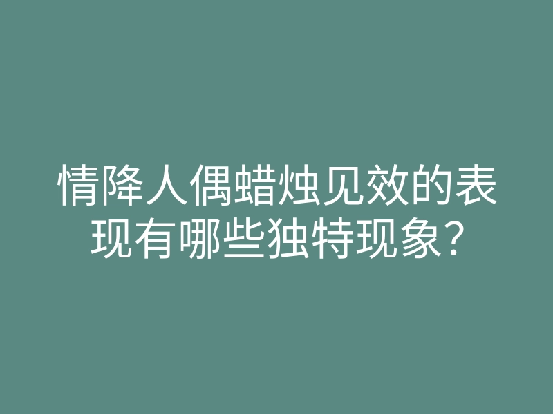 情降人偶蜡烛见效的表现有哪些独特现象?