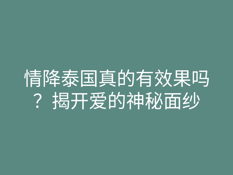 情降泰国真的有效果吗?揭开爱的神秘面纱