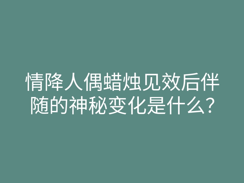 情降人偶蜡烛见效后伴随的神秘变化是什么?