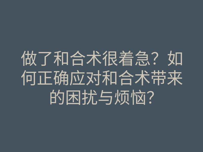 做了和合术很着急?如何正确应对和合术带来的困扰与烦恼?