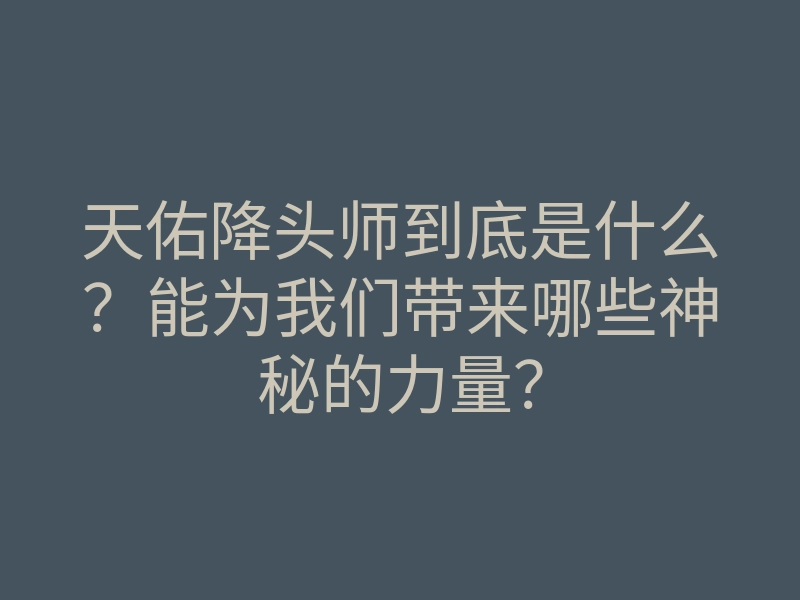 天佑降头师到底是什么？能为我们带来哪些神秘的力量？