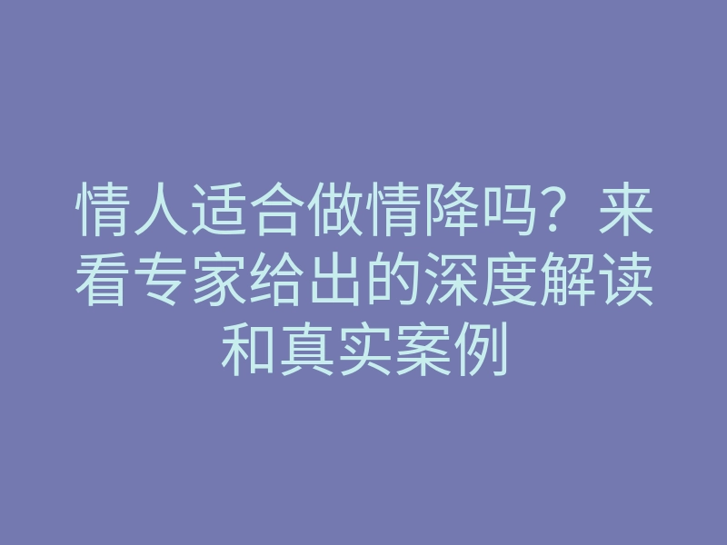 情人适合做情降吗?来看专家给出的深度解读和真实案例