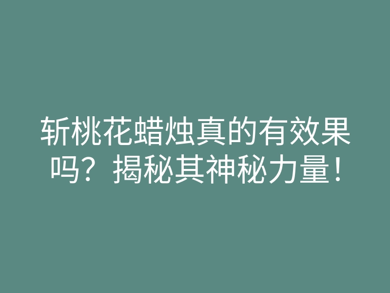 斩桃花蜡烛真的有效果吗?揭秘其神秘力量!
