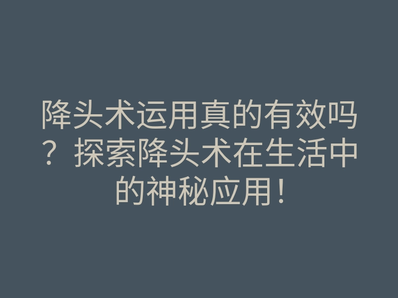 降头术运用真的有效吗?探索降头术在生活中的神秘应用!