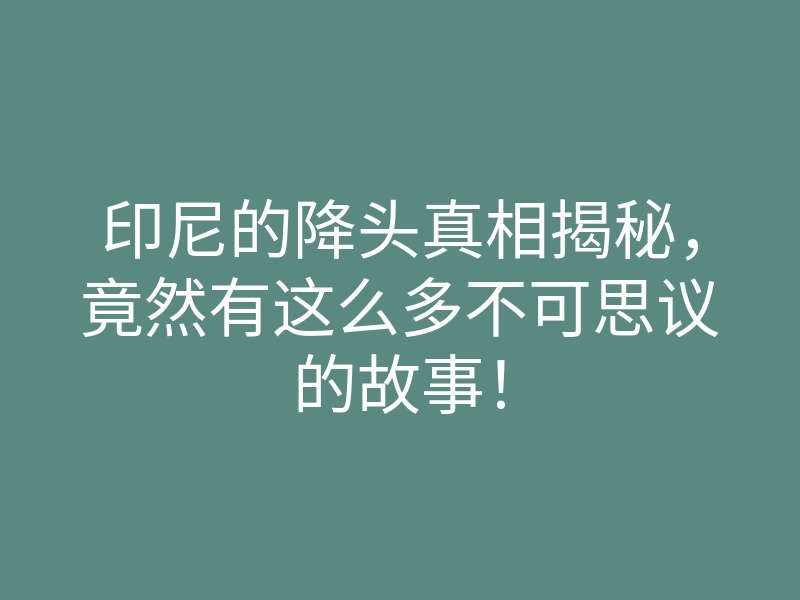 印尼的降头真相揭秘,竟然有这么多不可思议的故事!