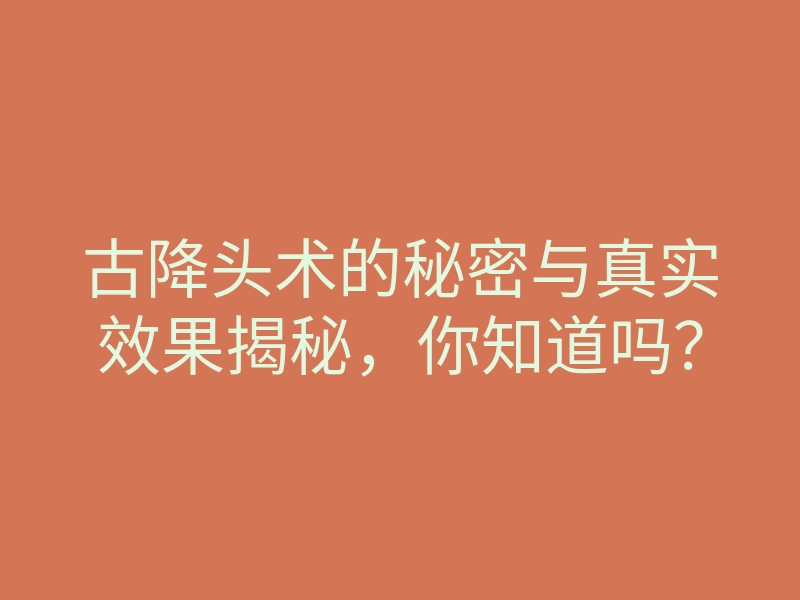 古降头术的秘密与真实效果揭秘,你知道吗?