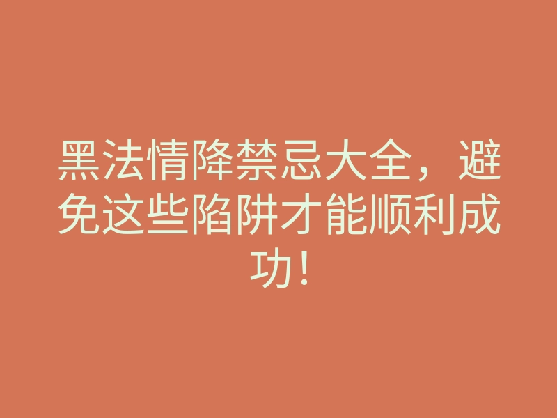 黑法情降禁忌大全,避免这些陷阱才能顺利成功!