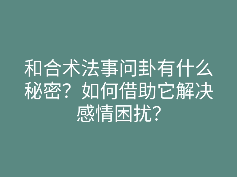 和合术法事问卦有什么秘密？如何借助它解决感情困扰？