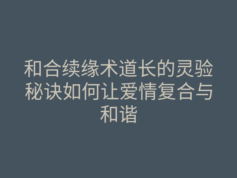 和合续缘术道长的灵验秘诀如何让爱情复合与和谐
