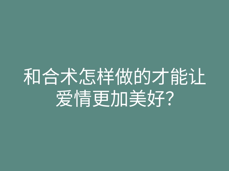 和合术怎样做的才能让爱情更加美好?