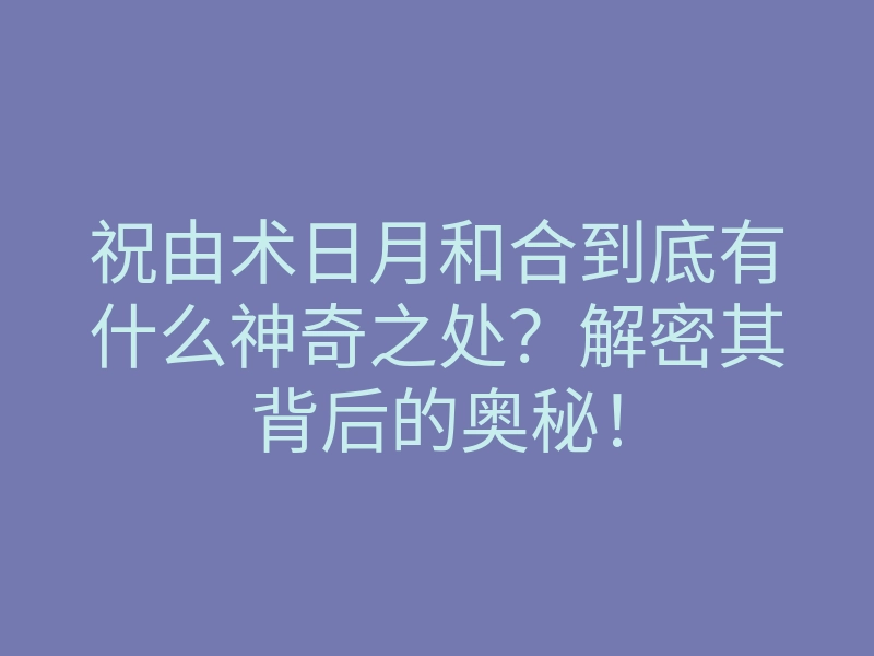 祝由术日月和合到底有什么神奇之处?解密其背后的奥秘!