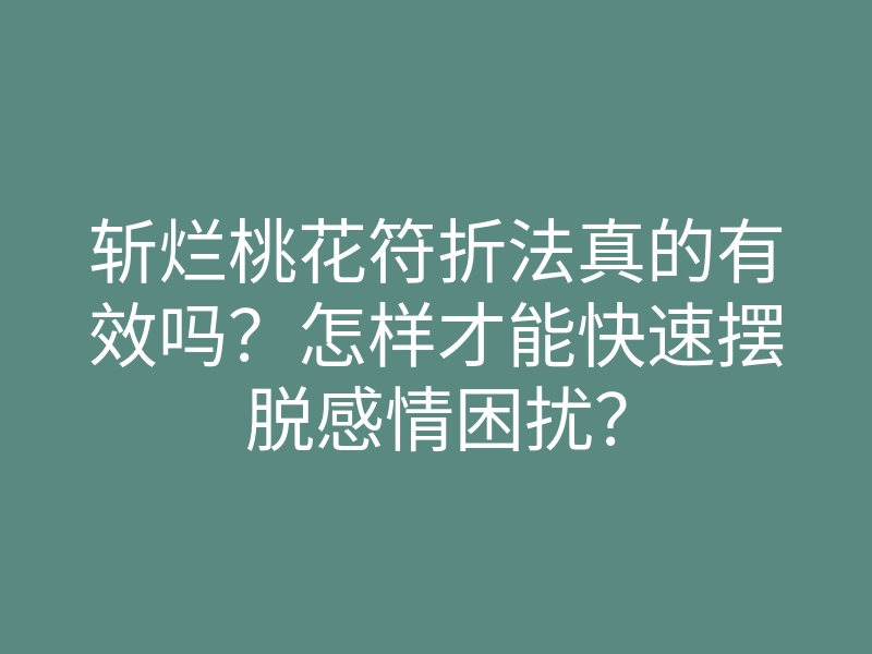 斩烂桃花符折法真的有效吗？怎样才能快速摆脱感情困扰？