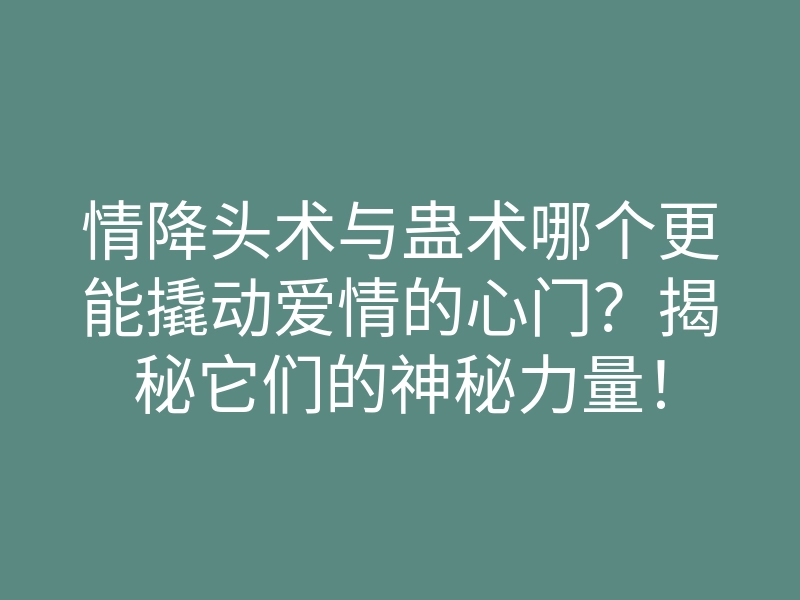情降头术与蛊术哪个更能撬动爱情的心门?揭秘它们的神秘力量!