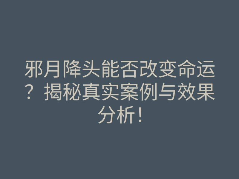 邪月降头能否改变命运?揭秘真实案例与效果分析!