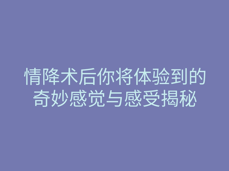 情降术后你将体验到的奇妙感觉与感受揭秘
