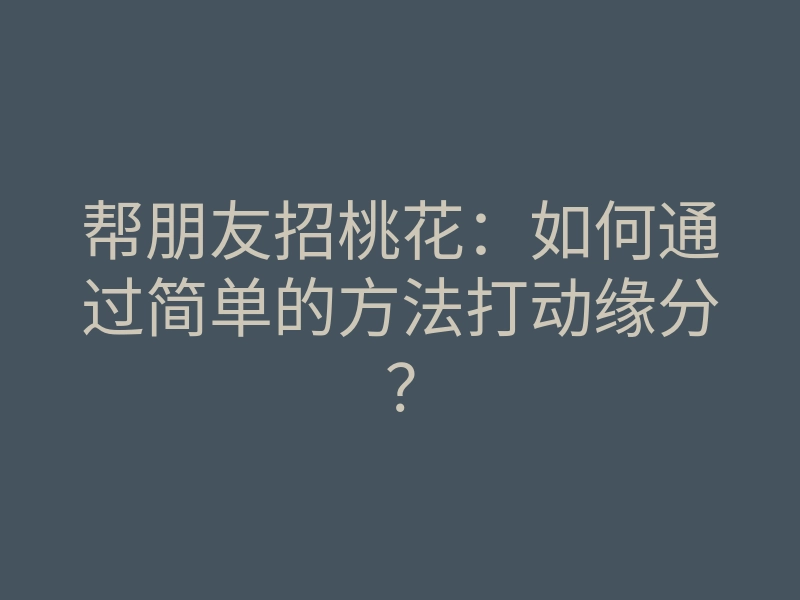 帮朋友招桃花:如何通过简单的方法打动缘分?