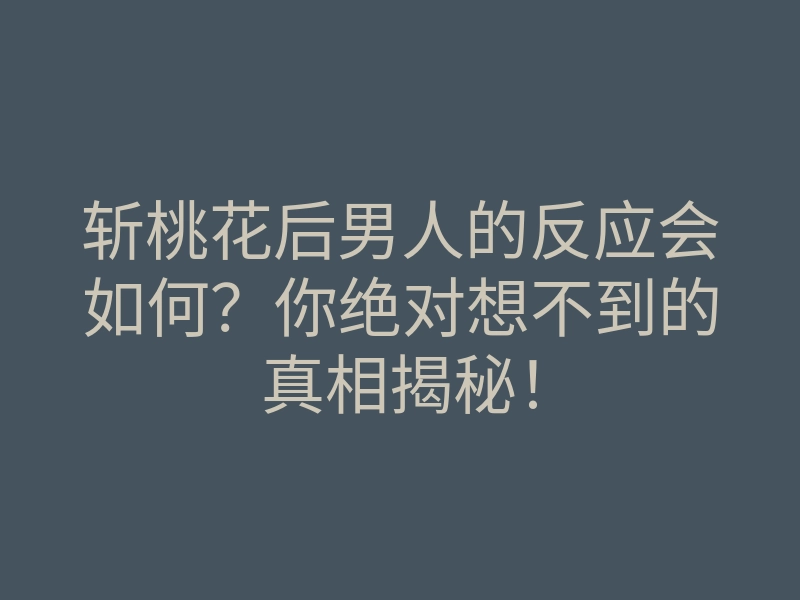 斩桃花后男人的反应会如何?你绝对想不到的真相揭秘!