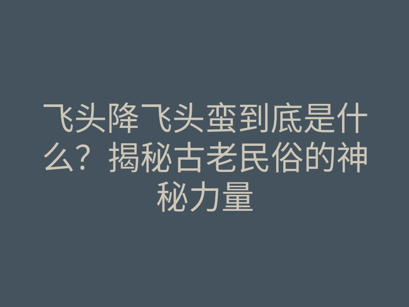 飞头降飞头蛮到底是什么?揭秘古老民俗的神秘力量