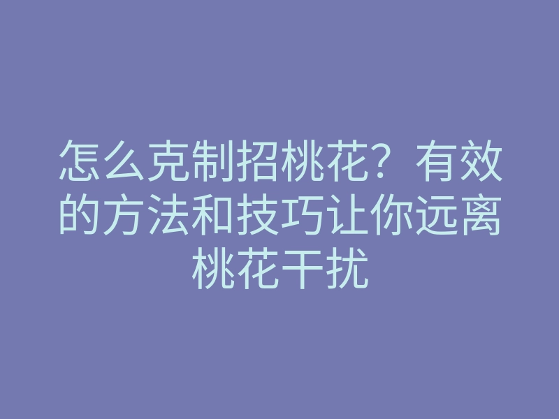 怎么克制招桃花？有效的方法和技巧让你远离桃花干扰