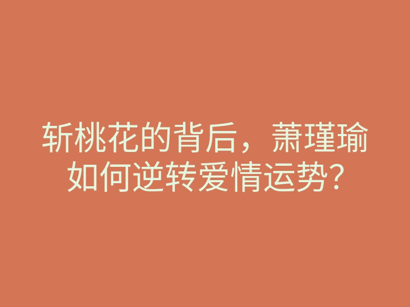 斩桃花的背后，萧瑾瑜如何逆转爱情运势？