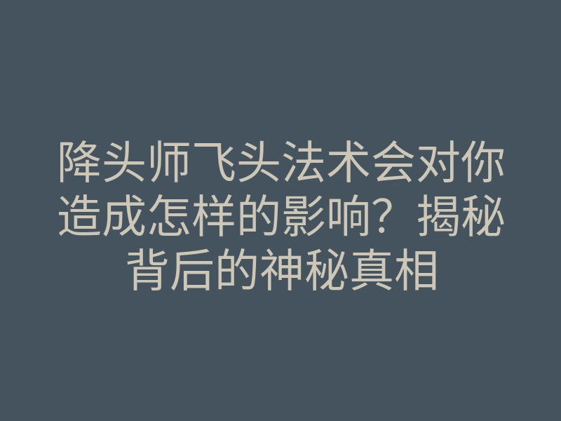 降头师飞头法术会对你造成怎样的影响?揭秘背后的神秘真相