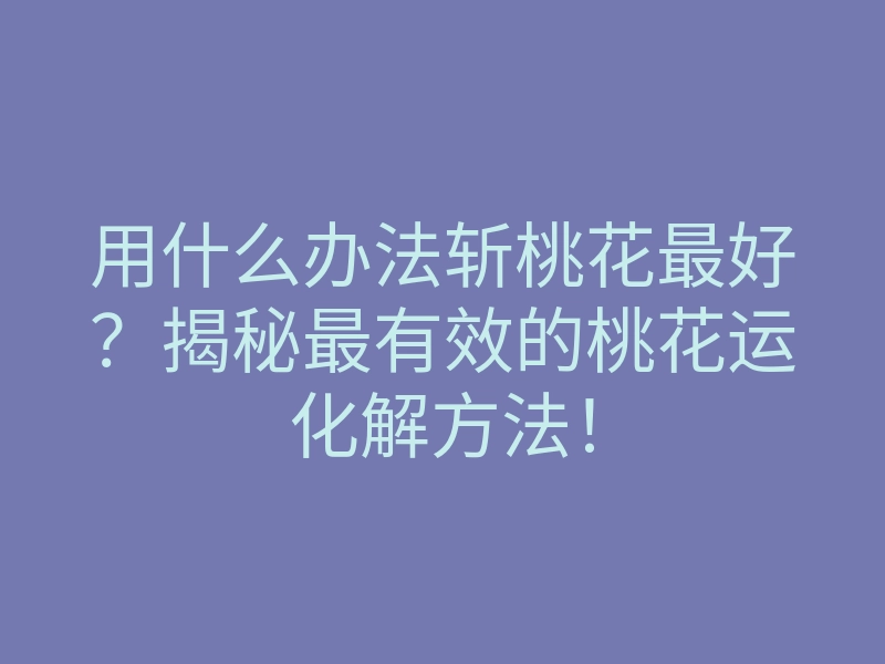 用什么办法斩桃花最好?揭秘最有效的桃花运化解方法!