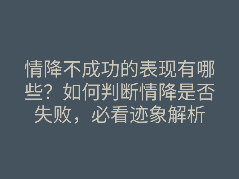 情降不成功的表现有哪些?如何判断情降是否失败,必看迹象解析