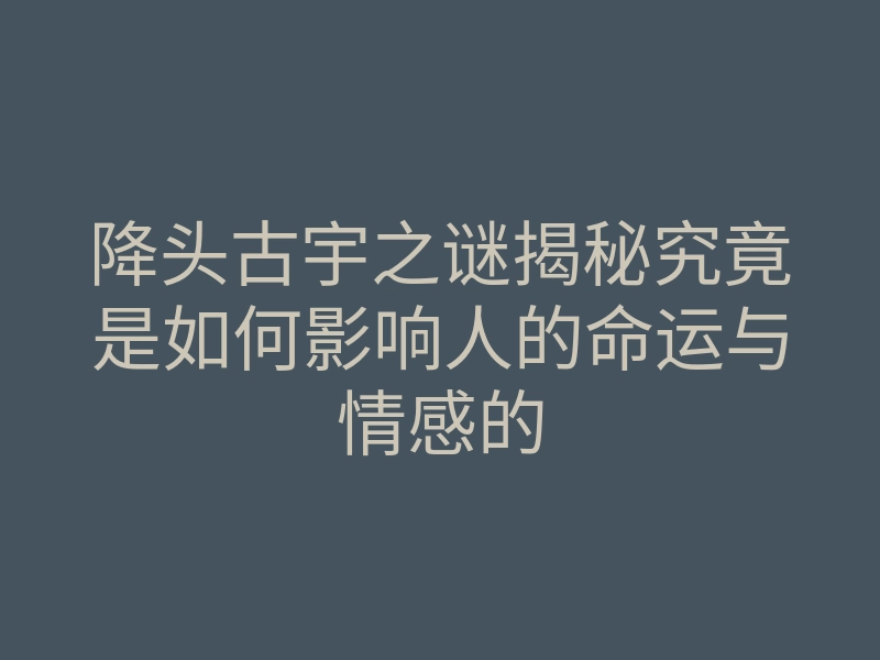 降头古宇之谜揭秘究竟是如何影响人的命运与情感的