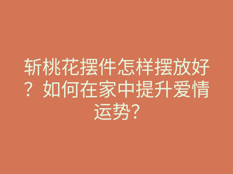 斩桃花摆件怎样摆放好?如何在家中提升爱情运势?