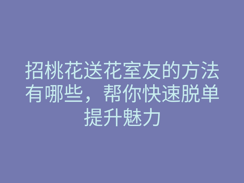招桃花送花室友的方法有哪些,帮你快速脱单提升魅力