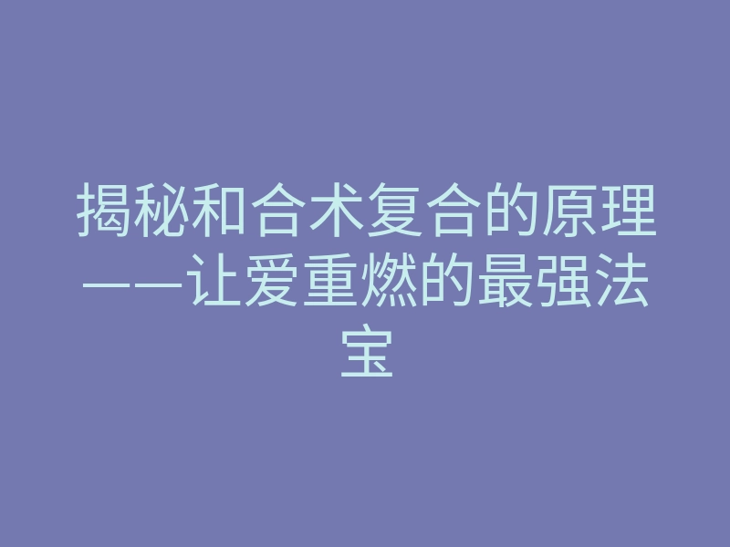 揭秘和合术复合的原理——让爱重燃的最强法宝