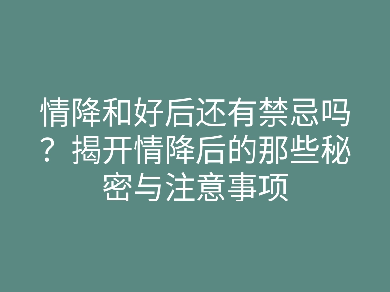 情降和好后还有禁忌吗?揭开情降后的那些秘密与注意事项
