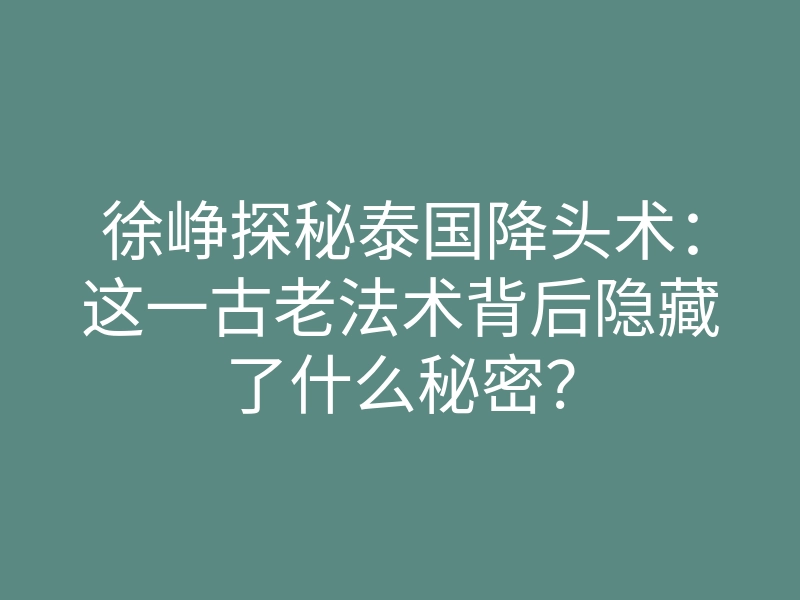 徐峥探秘泰国降头术:这一古老法术背后隐藏了什么秘密?