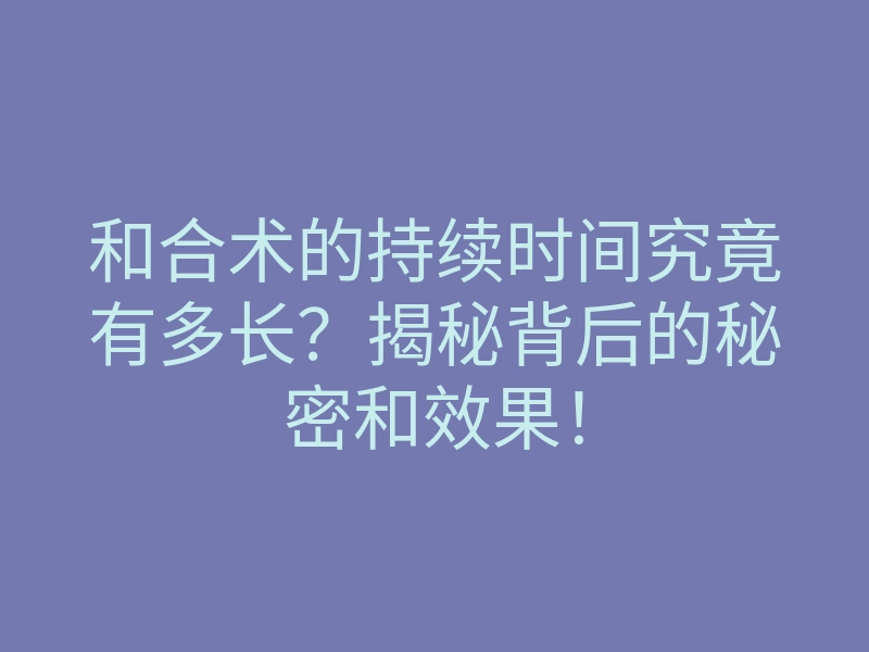 和合术的持续时间究竟有多长?揭秘背后的秘密和效果!