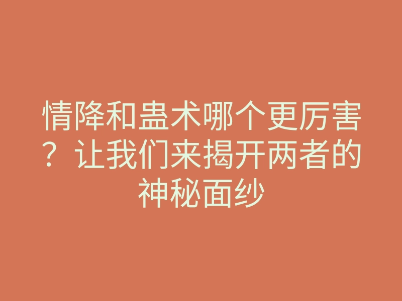 情降和蛊术哪个更厉害?让我们来揭开两者的神秘面纱