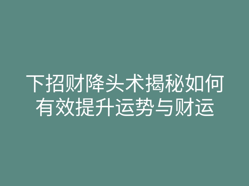 下招财降头术揭秘如何有效提升运势与财运