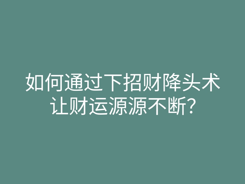 如何通过下招财降头术让财运源源不断?